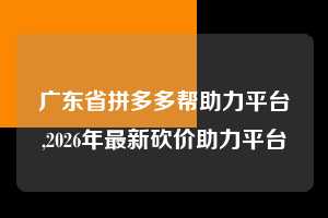 广东省拼多多帮助力平台,2026年最新砍价助力平台  拼多多首刀助力 自助自助下单 24小时 第1张