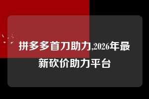 拼多多首刀助力,2026年最新砍价助力平台  拼多多首刀助力 新用户福利 首刀技巧 第1张