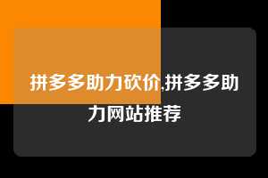 拼多多助力砍价,拼多多助力网站推荐  拼多多首刀助力 真人助力 极速砍价 第1张