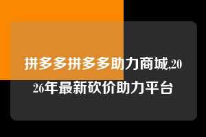 拼多多拼多多助力商城,2026年最新砍价助力平台  拼多多首刀助力 新用户福利 首刀技巧 第1张