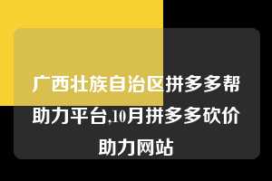 广西壮族自治区拼多多帮助力平台,10月拼多多砍价助力网站  拼多多首刀助力 新用户福利 首刀技巧 第1张