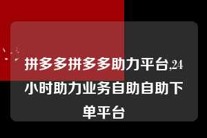拼多多拼多多助力平台,24小时助力业务自助自助下单平台  拼多多首刀助力 新用户福利 首刀技巧 第1张