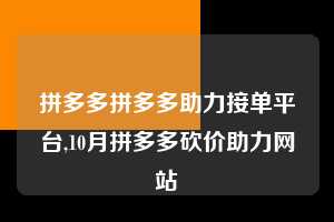 拼多多拼多多助力接单平台,10月拼多多砍价助力网站  拼多多首刀助力 自助自助下单 24小时 第1张