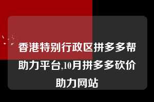 香港特别行政区拼多多帮助力平台,10月拼多多砍价助力网站  拼多多首刀助力 提现教程 微信提现 第1张