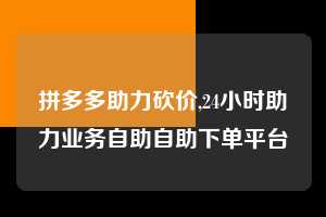 拼多多助力砍价,24小时助力业务自助自助下单平台  拼多多首刀助力 真人助力 极速砍价 第1张