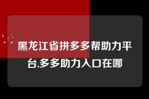 黑龙江省拼多多帮助力平台,多多助力入口在哪  拼多多首刀助力 新用户福利 首刀技巧 第1张