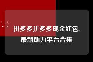 拼多多拼多多现金红包,最新助力平台合集  拼多多首刀助力 提现教程 微信提现 第1张