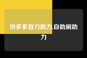 拼多多首刀助力,自助刷助力  拼多多首刀助力 新用户福利 首刀技巧 第1张
