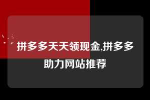 拼多多天天领现金,拼多多助力网站推荐  拼多多首刀助力 天天领现金 签到红包 第1张