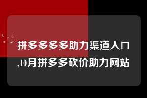 拼多多多多助力渠道入口,10月拼多多砍价助力网站  拼多多首刀助力 真人助力 极速砍价 第1张