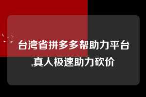 台湾省拼多多帮助力平台,真人极速助力砍价  拼多多首刀助力 新用户福利 首刀技巧 第1张