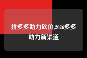 拼多多助力砍价,2026多多助力新渠道  拼多多首刀助力 真人助力 极速砍价 第1张