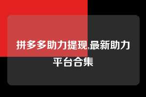 拼多多助力提现,最新助力平台合集  拼多多首刀助力 提现教程 微信提现 第1张