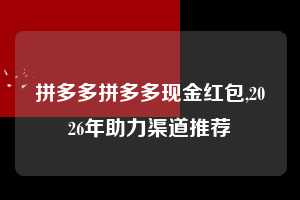 拼多多拼多多现金红包,2026年助力渠道推荐