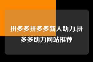 拼多多拼多多新人助力,拼多多助力网站推荐  拼多多首刀助力 砍价免费拿 0元购 第1张