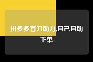 拼多多首刀助力,自己自助下单  拼多多首刀助力 新用户福利 首刀技巧 第1张