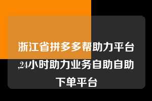 浙江省拼多多帮助力平台,24小时助力业务自助自助下单平台  拼多多首刀助力 天天领现金 签到红包 第1张