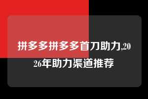 拼多多拼多多首刀助力,2026年助力渠道推荐  拼多多首刀助力 提现教程 微信提现 第1张