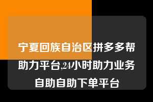宁夏回族自治区拼多多帮助力平台,24小时助力业务自助自助下单平台  拼多多首刀助力 新用户福利 首刀技巧 第1张