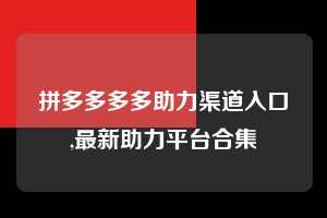 拼多多多多助力渠道入口,最新助力平台合集  拼多多首刀助力 提现教程 微信提现 第1张
