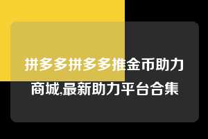 拼多多拼多多推金币助力商城,最新助力平台合集  拼多多首刀助力 推金币 现金攻略 第1张