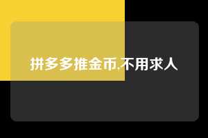 拼多多推金币,不用求人  拼多多首刀助力 推金币 现金攻略 第1张