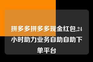 拼多多拼多多现金红包,24小时助力业务自助自助下单平台  拼多多首刀助力 新用户福利 首刀技巧 第1张