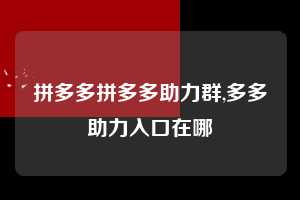 拼多多拼多多助力群,多多助力入口在哪  拼多多首刀助力 自助自助下单 24小时 第1张