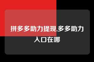 拼多多助力提现,多多助力入口在哪  拼多多首刀助力 提现教程 微信提现 第1张
