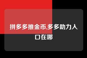 拼多多推金币,多多助力入口在哪  拼多多首刀助力 推金币 现金攻略 第1张