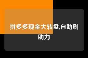 拼多多现金大转盘,自助刷助力  拼多多首刀助力 现金大转盘 攻略 第1张
