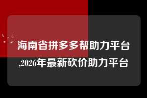 海南省拼多多帮助力平台,2026年最新砍价助力平台  拼多多首刀助力 新用户福利 首刀技巧 第1张