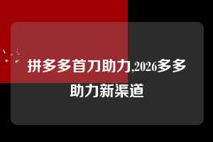 拼多多首刀助力,2026多多助力新渠道  拼多多首刀助力 新用户福利 首刀技巧 第1张