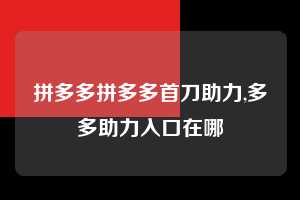 拼多多拼多多首刀助力,多多助力入口在哪  拼多多首刀助力 提现教程 微信提现 第1张
