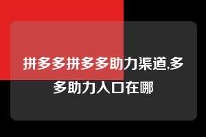 拼多多拼多多助力渠道,多多助力入口在哪  拼多多首刀助力 现金大转盘 攻略 第1张