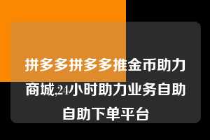 拼多多拼多多推金币助力商城,24小时助力业务自助自助下单平台  拼多多首刀助力 提现教程 微信提现 第1张