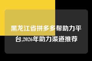 黑龙江省拼多多帮助力平台,2026年助力渠道推荐  拼多多首刀助力 砍价免费拿 0元购 第1张