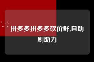 拼多多拼多多砍价群,自助刷助力  拼多多首刀助力 新用户福利 首刀技巧 第1张