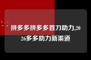 拼多多拼多多首刀助力,2026多多助力新渠道  拼多多首刀助力 新用户福利 首刀技巧 第1张