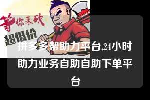 拼多多帮助力平台,24小时助力业务自助自助下单平台  拼多多首刀助力 新用户福利 首刀技巧 第1张