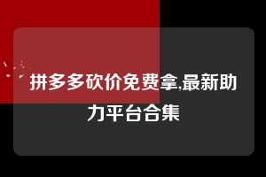 拼多多砍价免费拿,最新助力平台合集  拼多多首刀助力 砍价免费拿 0元购 第1张