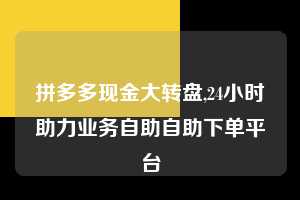 拼多多现金大转盘,24小时助力业务自助自助下单平台  拼多多首刀助力 现金大转盘 攻略 第1张