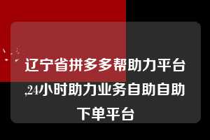 辽宁省拼多多帮助力平台,24小时助力业务自助自助下单平台  拼多多首刀助力 提现教程 微信提现 第1张