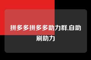 拼多多拼多多助力群,自助刷助力  拼多多首刀助力 新用户福利 首刀技巧 第1张