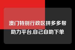 澳门特别行政区拼多多帮助力平台,自己自助下单  拼多多首刀助力 自助自助下单 24小时 第1张