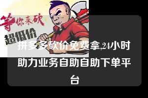 拼多多砍价免费拿,24小时助力业务自助自助下单平台  拼多多首刀助力 砍价免费拿 0元购 第1张