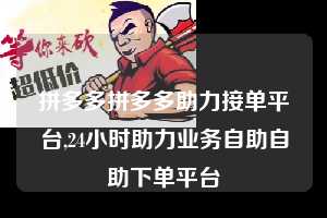 拼多多拼多多助力接单平台,24小时助力业务自助自助下单平台  拼多多首刀助力 天天领现金 签到红包 第1张