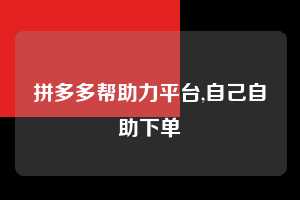 拼多多帮助力平台,自己自助下单  拼多多首刀助力 推金币 现金攻略 第1张