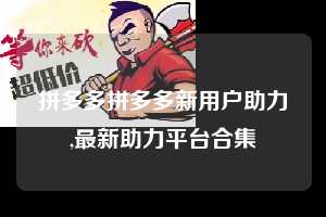 拼多多拼多多新用户助力,最新助力平台合集  拼多多首刀助力 新用户福利 首刀技巧 第1张