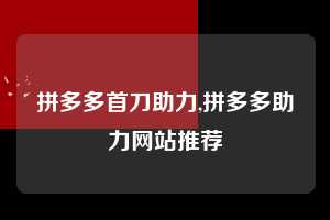 拼多多首刀助力,拼多多助力网站推荐  拼多多首刀助力 新用户福利 首刀技巧 第1张